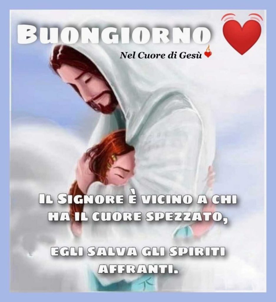 Buongiorno. Il Signore è vicino a chi ha il cuore spezzato, Egli salva gli spiriti affranti.