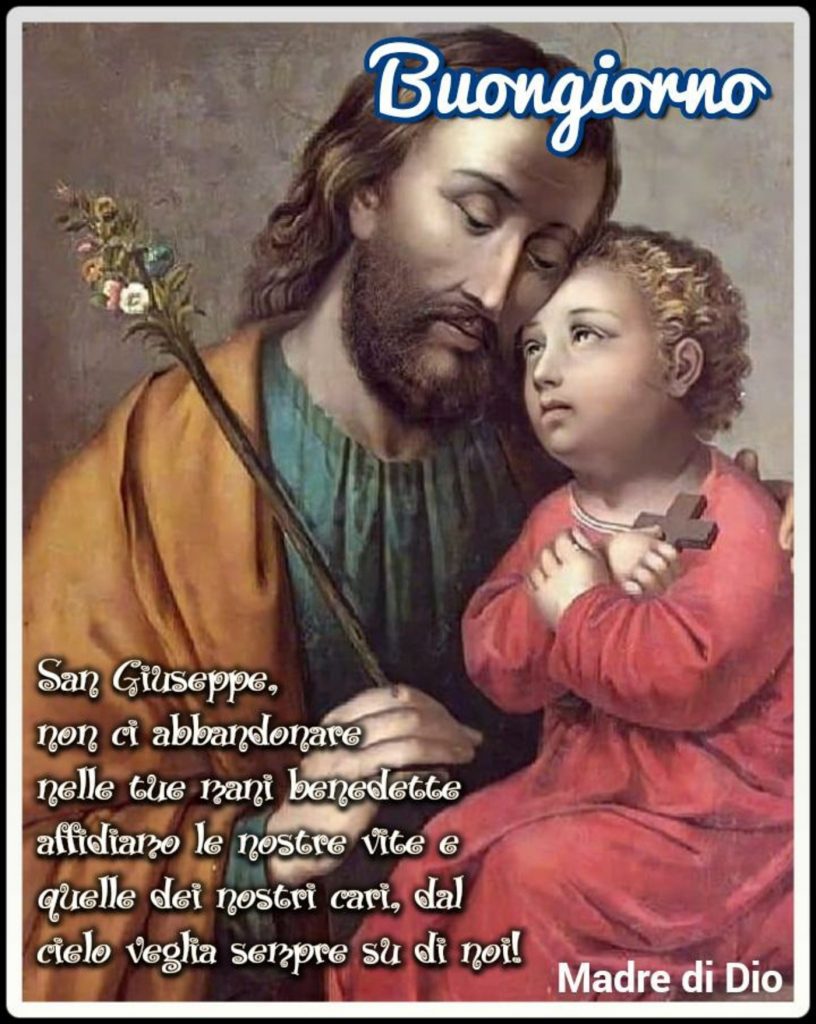 Buongiorno. San Giuseppe, non ci abbandonare, nelle tue mani benedette affidiamo le nostre vite e quelle dei nostri cari, dal cielo veglia sempre su di noi! (Madre di Dio)