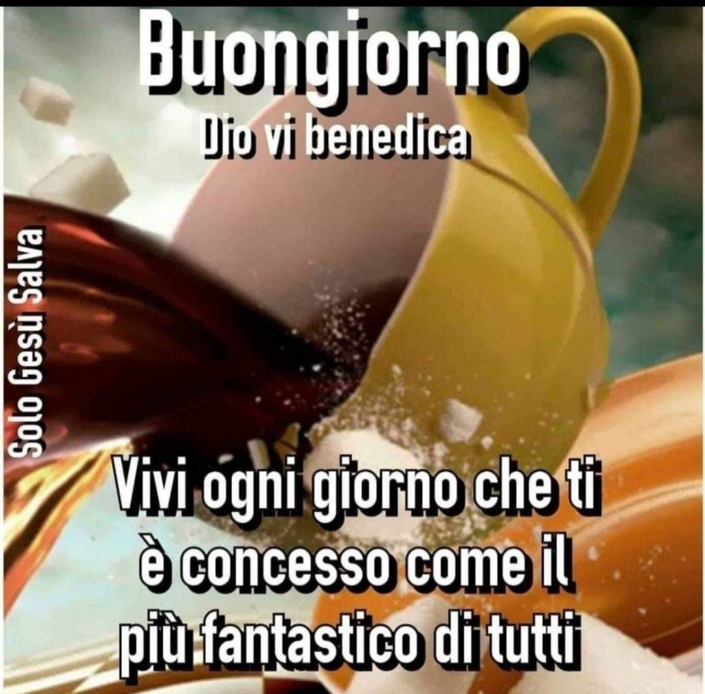 Buongiorno. Dio vi benedica. Vivi ogni giorno che ti è concesso come il più fantastico di tutti