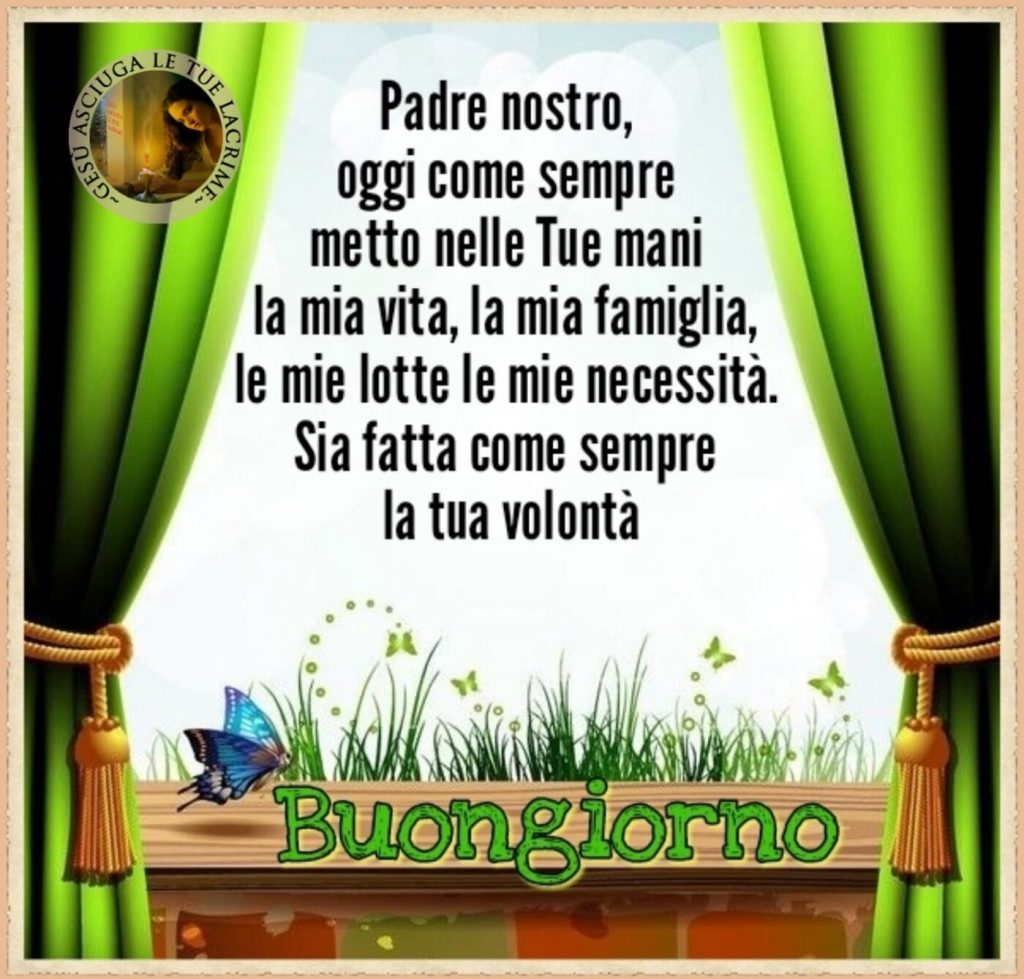 Padre Nostro, oggi come sempre metto nelle Tue mani la mia vita, la mia famiglia, le mie lotte e le mie necessità. Sia fatta come sempre la Tua volontà. Buongiorno