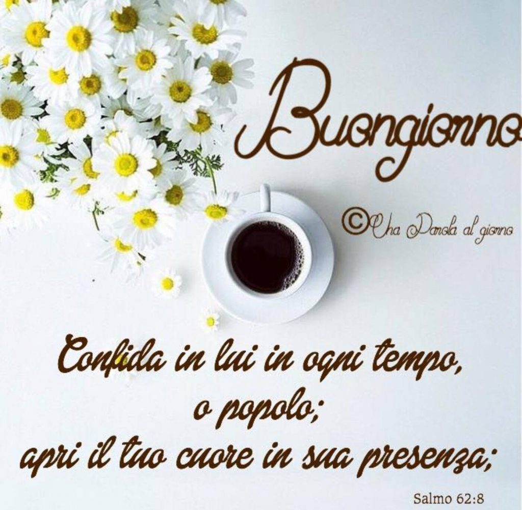 Buongiorno. Confida in lui in ogni tempo, o popolo; apri il tuo cuore in sua presenza. (Salmo 62:8)