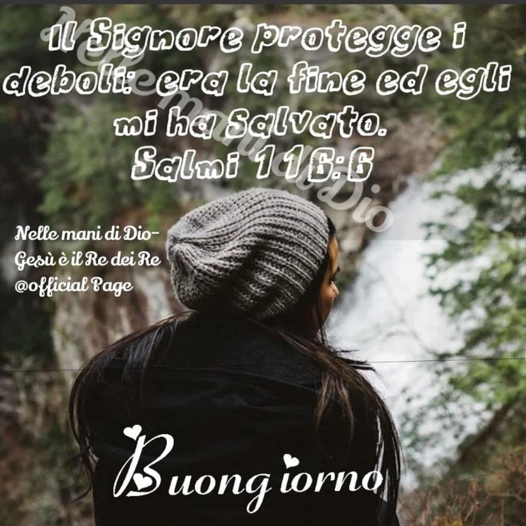 Il Signore protegge i deboli: era la fine ed Egli mi ha salvato. (Salmi 116:6) Buongiorno