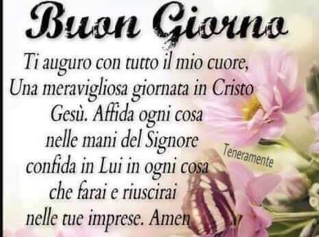 Buon Giorno. Ti auguro con tutto il mio cuore, una meravigliosa giornata in Cristo Gesù. Affida ogni cosa nelle mani del Signore, confida in Lui in ogni cosa che fai e riuscirai nelle tue imprese. Amen