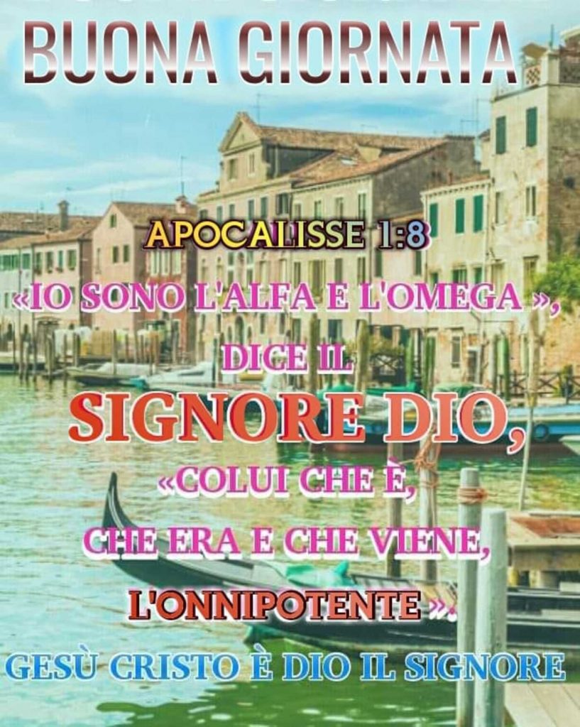 BUONA GIORNATA. "Io sono l'alfa e l'omega" dice il Signore Dio, "Colui che è che era e che viene, l'Onnipotente". (Apocalisse 1:8)