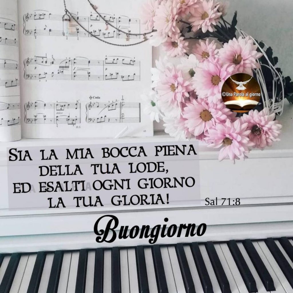 "Sia la mia bocca piena della tua lode, ed esalti ogni giorno la tua gloria!" (Salmo 71:8) Buon giorno