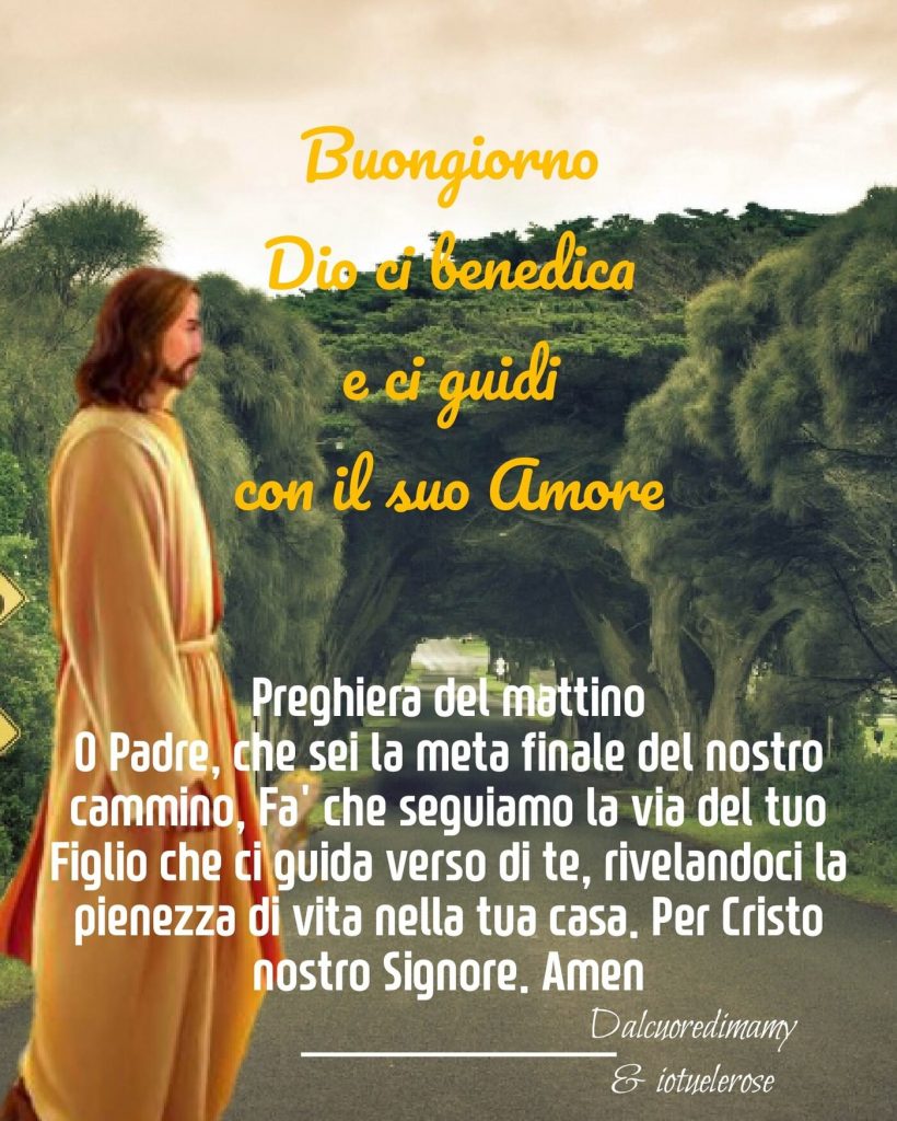 Buongiorno, Dio ci benedica e ci guidi con il suo Amore. Preghiera del mattino: O Padre, che sei la meta finale del nostro cammino, fa' che seguiamo la via del Tuo Figlio...