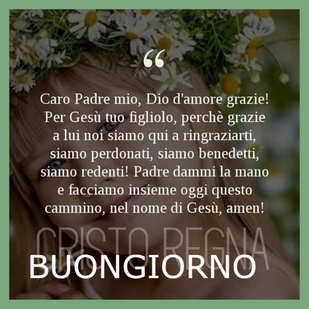 Caro Padre mio, Dio d'amore grazie! Per Gesù Tuo figliolo, perché grazie a Lui noi siamo qui a ringraziarti, siamo perdonati, siamo benedetti, siamo redenti!... BUONGIORNO