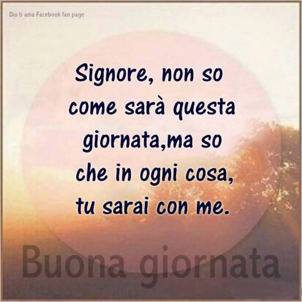 Signore, non so come sarà questa giornata, ma so che in ogni cosa, Tu sarai con me. Buona giornata