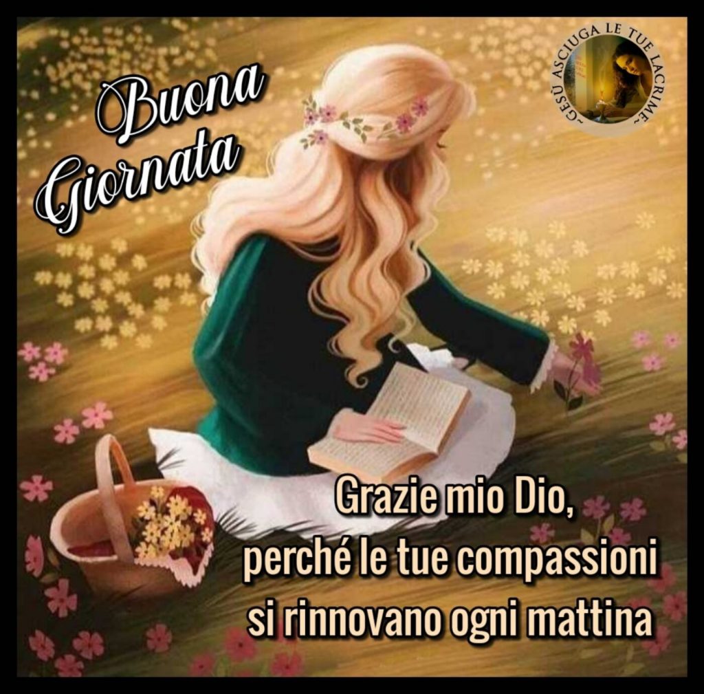 Buona Giornata. Grazie mio Dio, perché le Tue compassioni si rinnovano ogni mattina