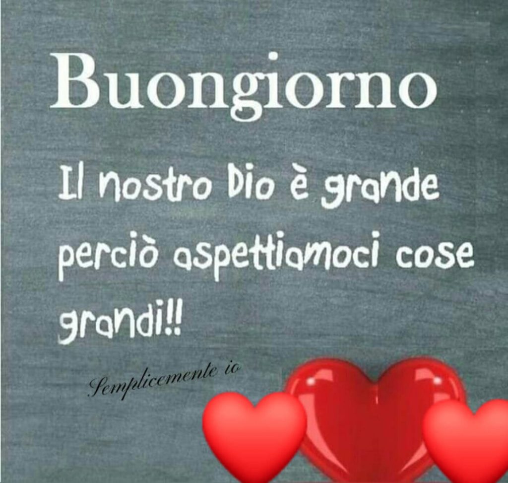 Buongiorno. Il nostro Dio è grande perció aspettiamoci cose grandi! (Semplicemente io)