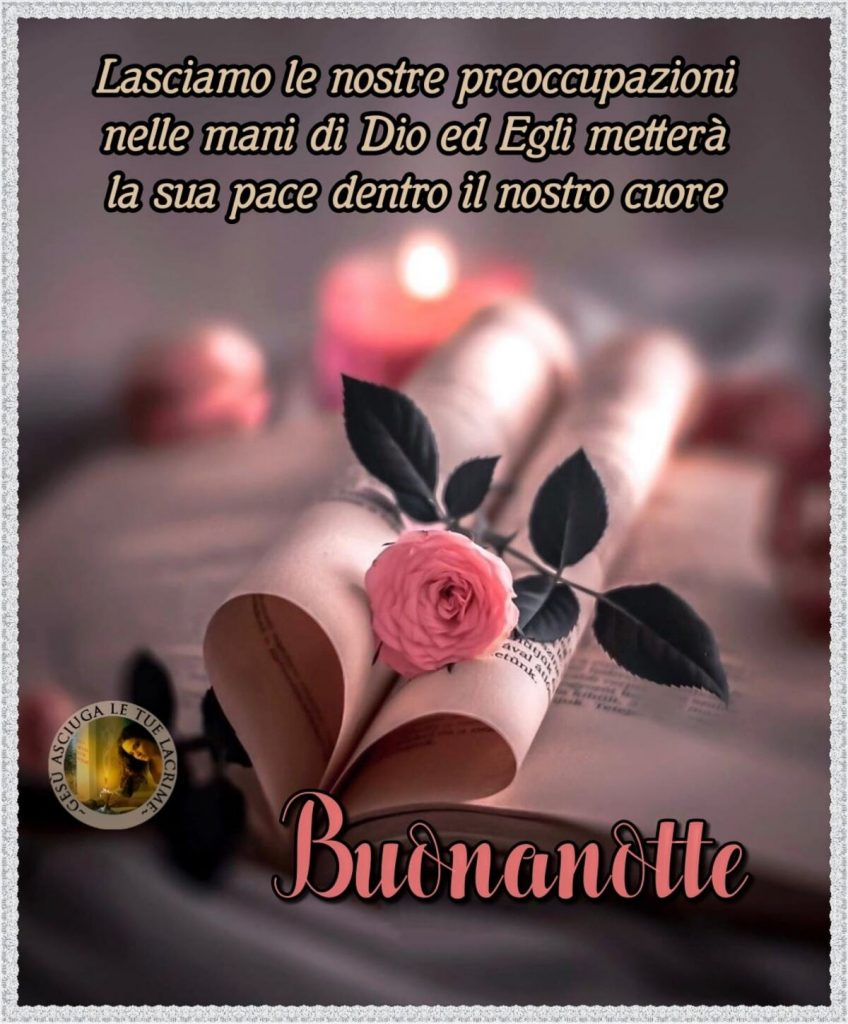 Lasciamo le nostre preoccupazioni nelle mani di Dio ed Egli metterà la sua pace dentro il nostro cuore. Buonanotte