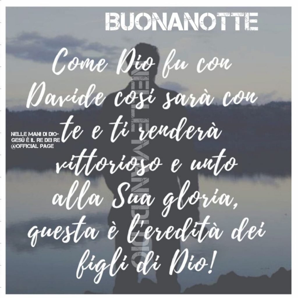 BUONANOTTE. Come Dio fu con Davide così sarà con te e ti renderà vittorioso e unto alla Sua Gloria, questa è l'eredità dei figli di Dio!