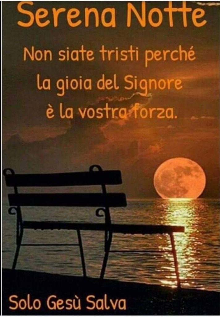 Serena Notte. Non siate tristi perché la gioia del Signore è la vostra forza.