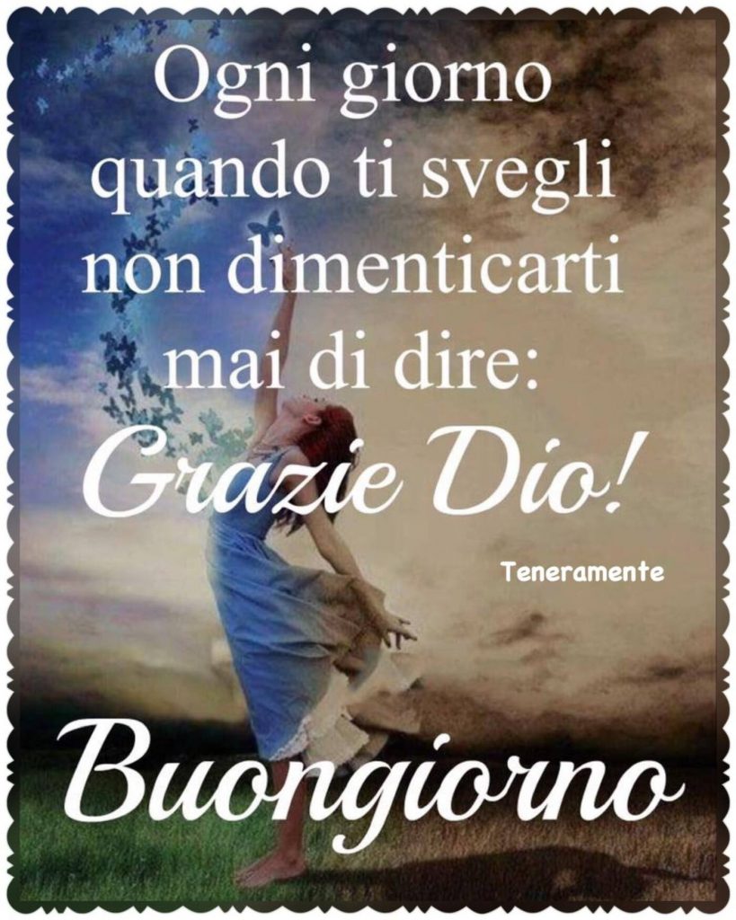 Ogni giorno quando ti svegli non dimenticarti di dire: Grazie Dio! Buongiorno