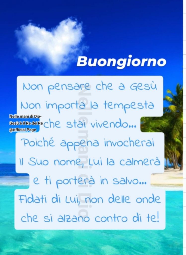 Buongiorno. Non pensare che a Gesù non importa la tempesta che stai vivendo... Poiché appena invocherai il Suo nome, Lui la calmerà e ti porterà in salvo... Fidati di Lui, non delle onde che si alzano contro di te!