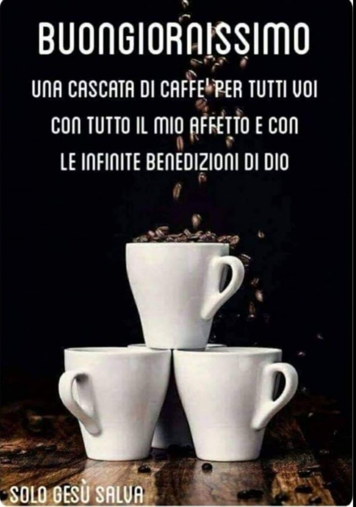 BUONGIORNISSIMO. Una cascata di caffè per tutti voi con tutto il mio affetto e con le infinite benedizioni di Dio.