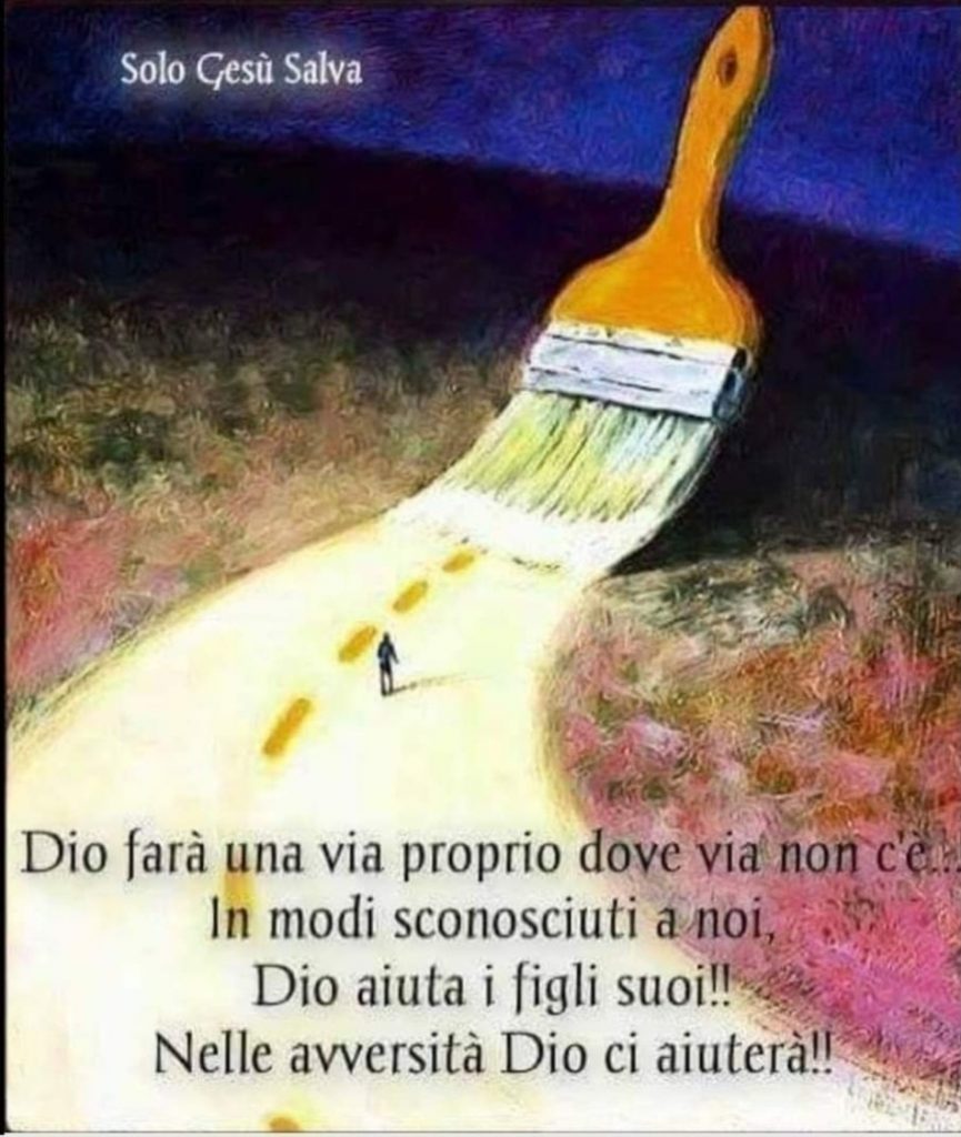 Dio farà una via proprio dove via non c'è... In modi sconosciuti a noi, Dio aiuta i figli suoi!! Nelle avversità Dio ci aiuterà!!