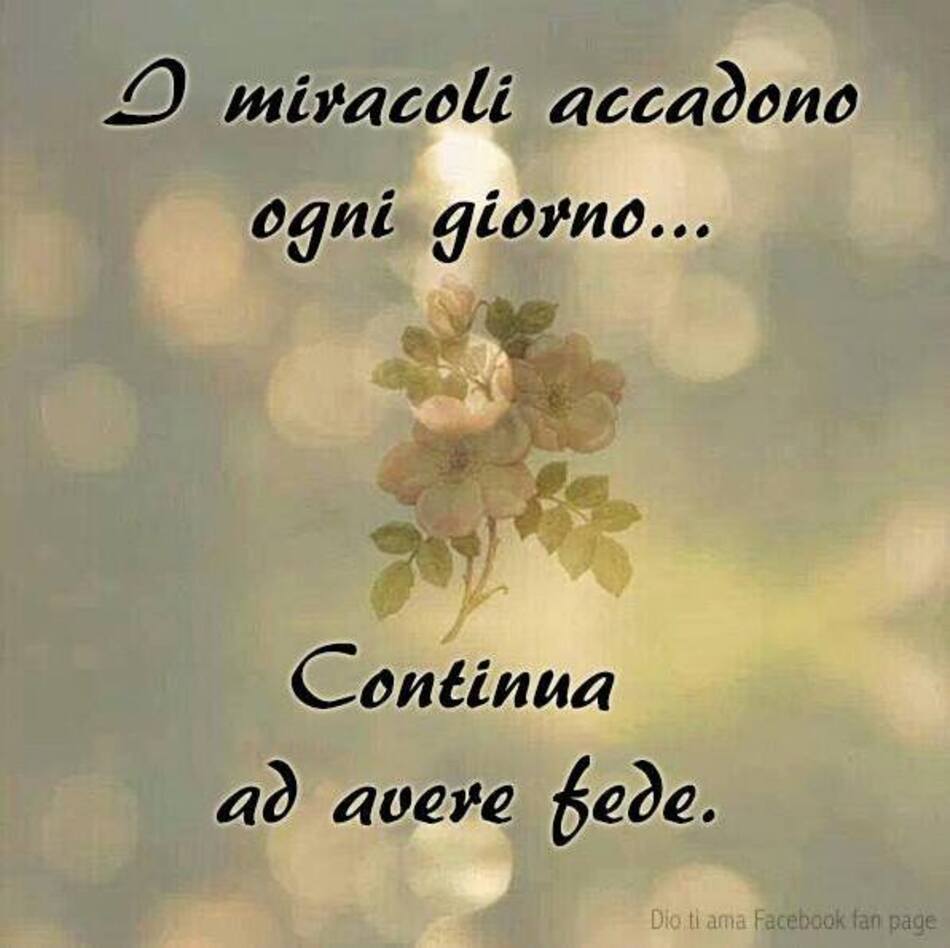 I miracoli accadono ogni giorno... Continua ad avere fede.