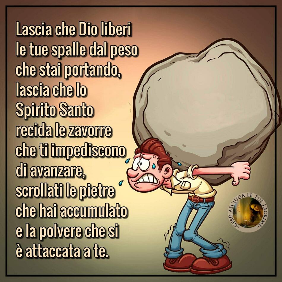Lascia che Dio liberi le tue spalle dal peso che stai portando, lascia che lo Spirito Santo recida le zavorre che ti impediscono di avanzare, scrollati le pietre che hai accumulato e la polvere che si è attaccata a te.