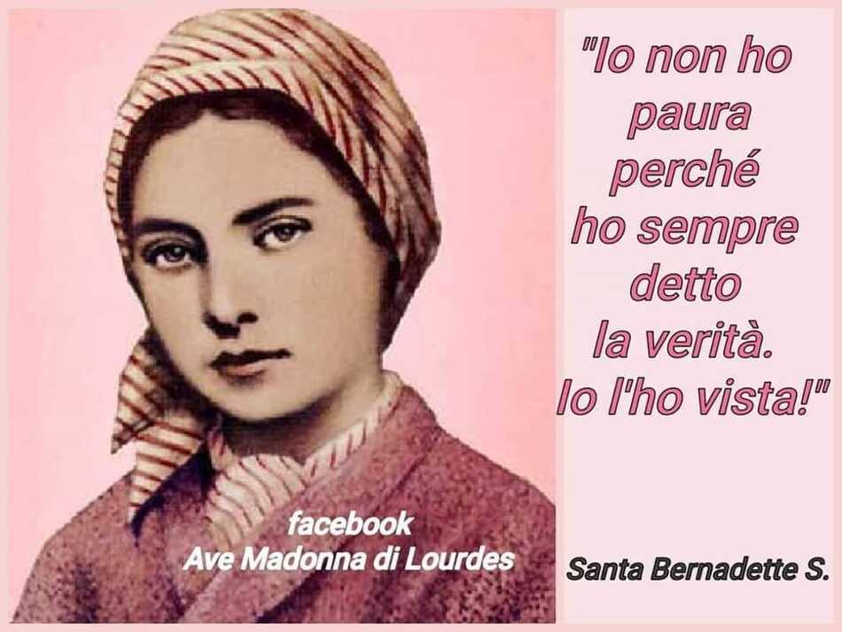 "Io non ho paura perché ho sempre detto la verità. Io l'ho vista!" (Santa Bernadette S.)