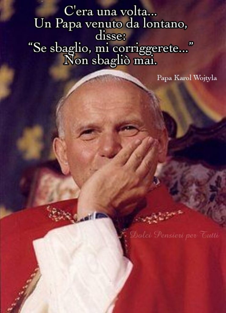 C'era una volta... un Papa venuto da lontano, disse: "Se sbaglio, mi correggerete..." Non sbagliò mai. (Papa Karol Wojtyla)