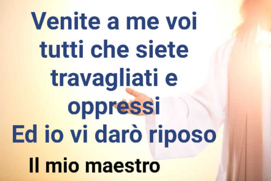 Venite a me voi tutti che siete travagliati e oppressi ed io vi darò riposo