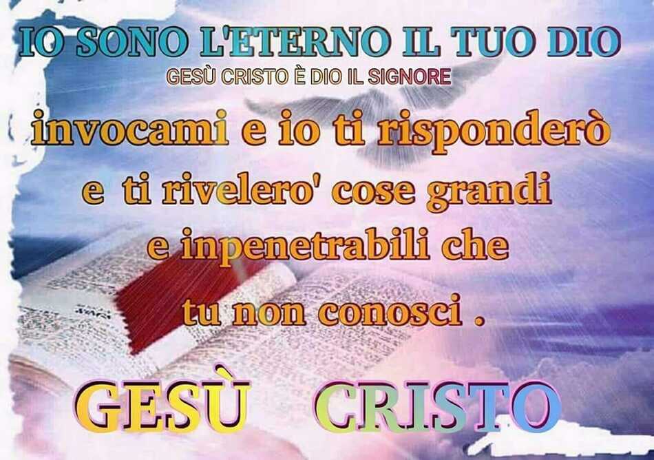 Io sono l'Eterno il tuo Dio, invocami e io ti risponderò e ti rivelerò cose grandi e impenetrabili che tu non conosci. Gesù Cristo