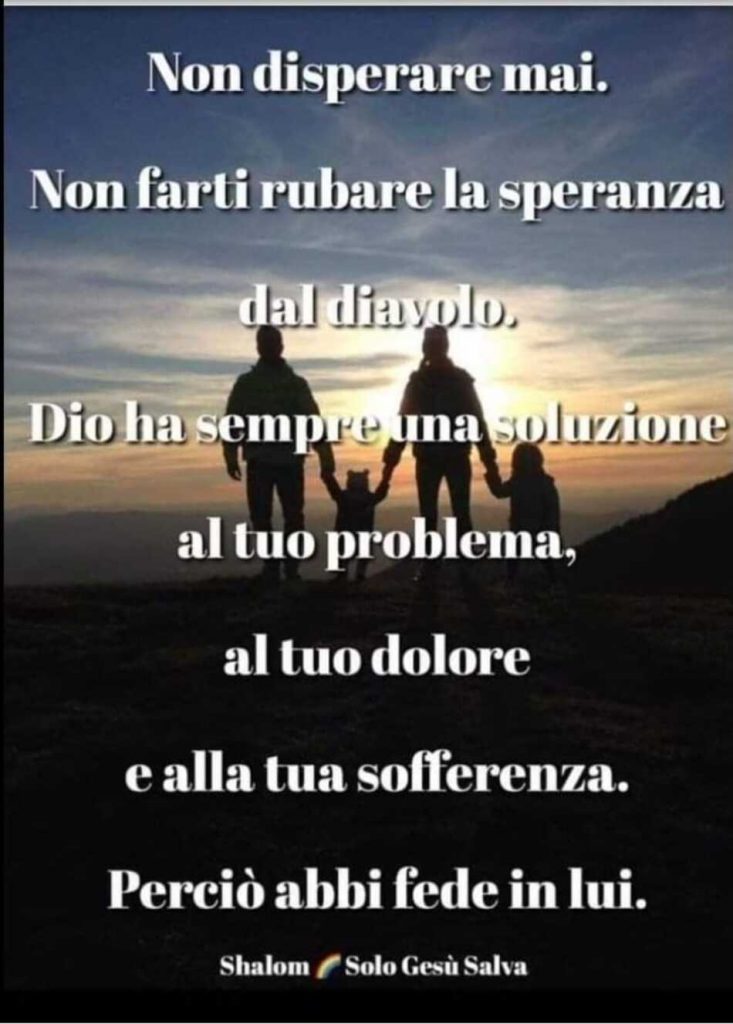 Non disperare mai. Non farti rubare la speranza dal diavolo. Dio ha sempre una soluzione al tuo problema, al tuo dolore e alla tua sofferenza. Perció abbi fede in lui.