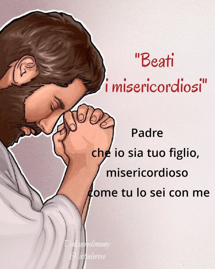 "Beati i misericordiosi". Padre che io sia tuo figlio, misericordioso come tu lo sei con me