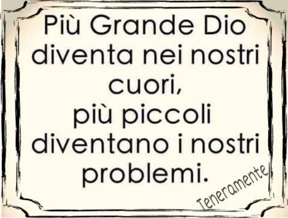 Più grande Dio diventa nei nostri cuori, più piccoli diventano i nostri problemi.
