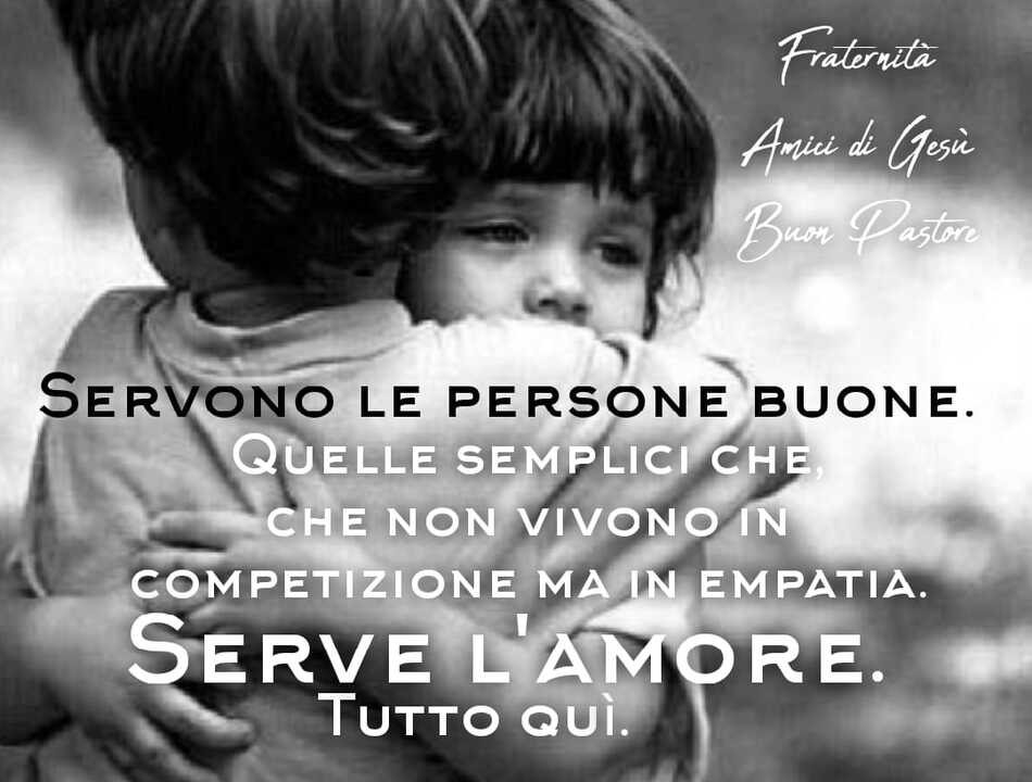 Servono le persone buone. Quelle semplici che non vivono in competizione, ma in empatia. Serve l'amore, tutto qui.