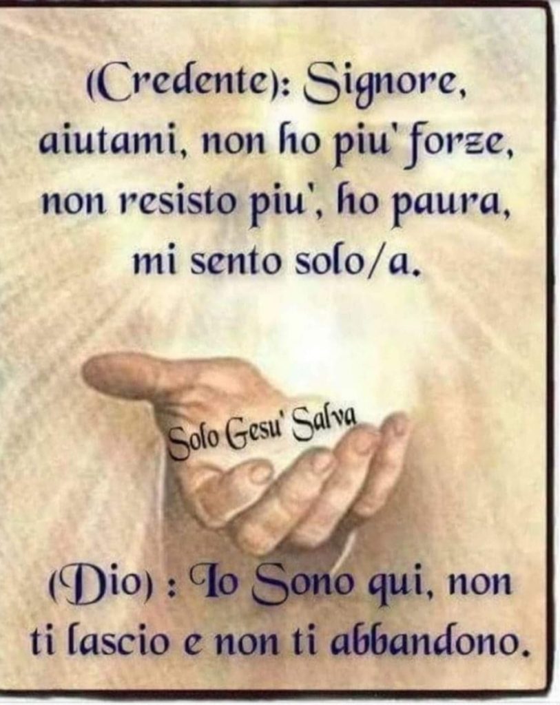 "Signore, aiutami, non ho più forze, non resisto più, ho paura, mi sento solo-a." (Credente) "Io sono qui, non ti lascio e non ti abbandono." (Dio)