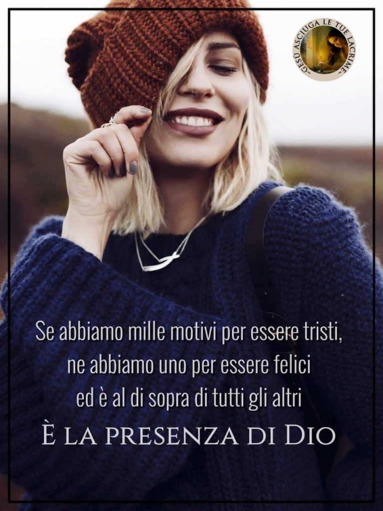 Se abbiamo mille motivi per essere tristi, ne abbiamo uno per essere felici ed è al di sopra di tutti gli altri: è la presenza di Dio