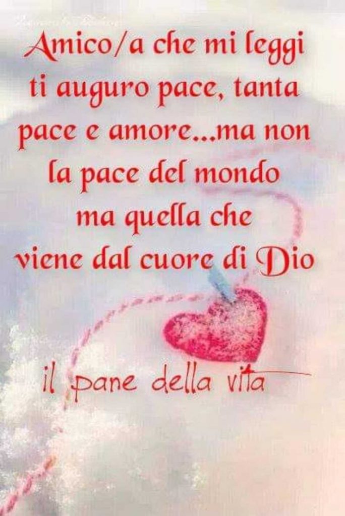 Amico-a che mi leggi ti auguro pace, tanta pace e amore... ma non la pace del mondo ma quella che viene dal cuore di Dio.
