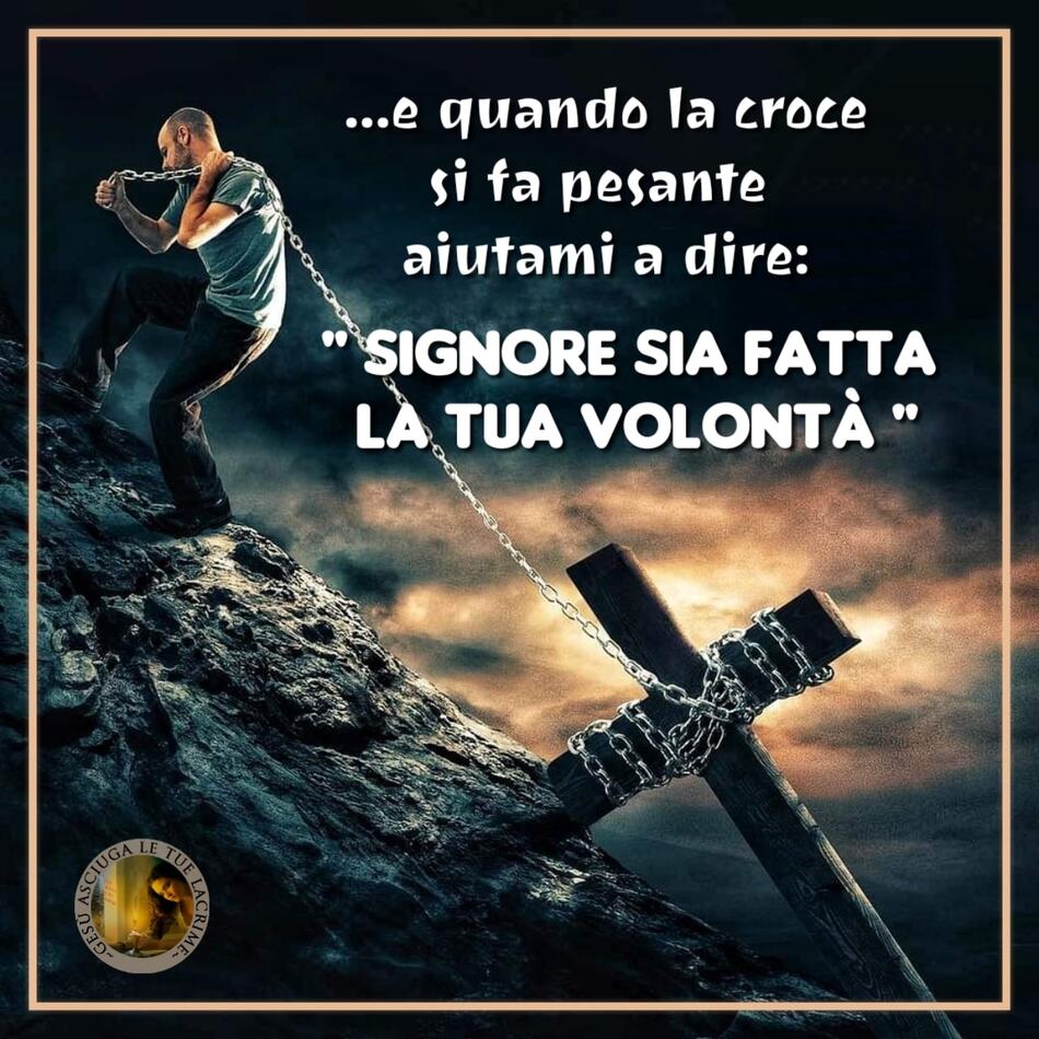 ... e quando la croce si fa pesante aiutami a dire: "Signore, sia fatta la tua volontà"