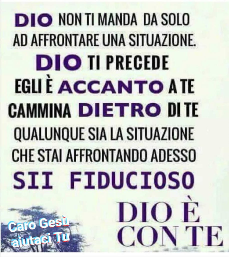 Dio non ti manda da solo ad affrontare una situazione. Dio ti precede, Egli è accanto a te e cammina dietro di te, qualunque sia la situazione che stai affrontando adesso. Sii fiducioso: Dio è con te!