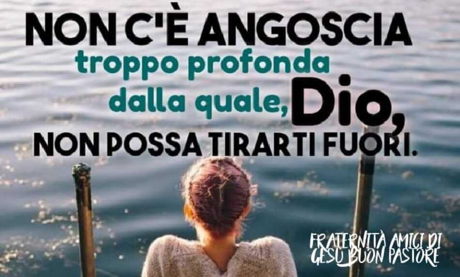 Non c'è angoscia troppo profonda dalla quale, Dio, non possa tirarti fuori.