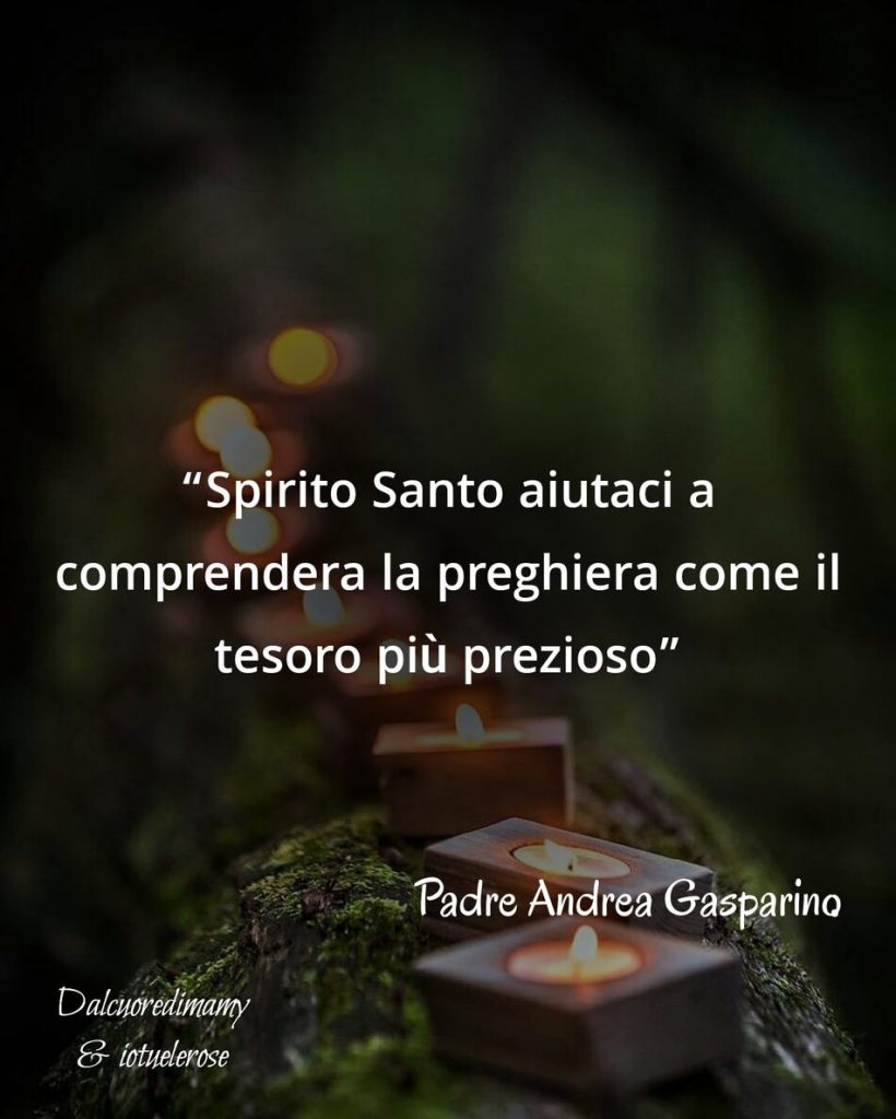 "Spirito Santo aiutaci a comprendere la preghiera come il tesoro più prezioso." (Padre Andrea Gasparino)