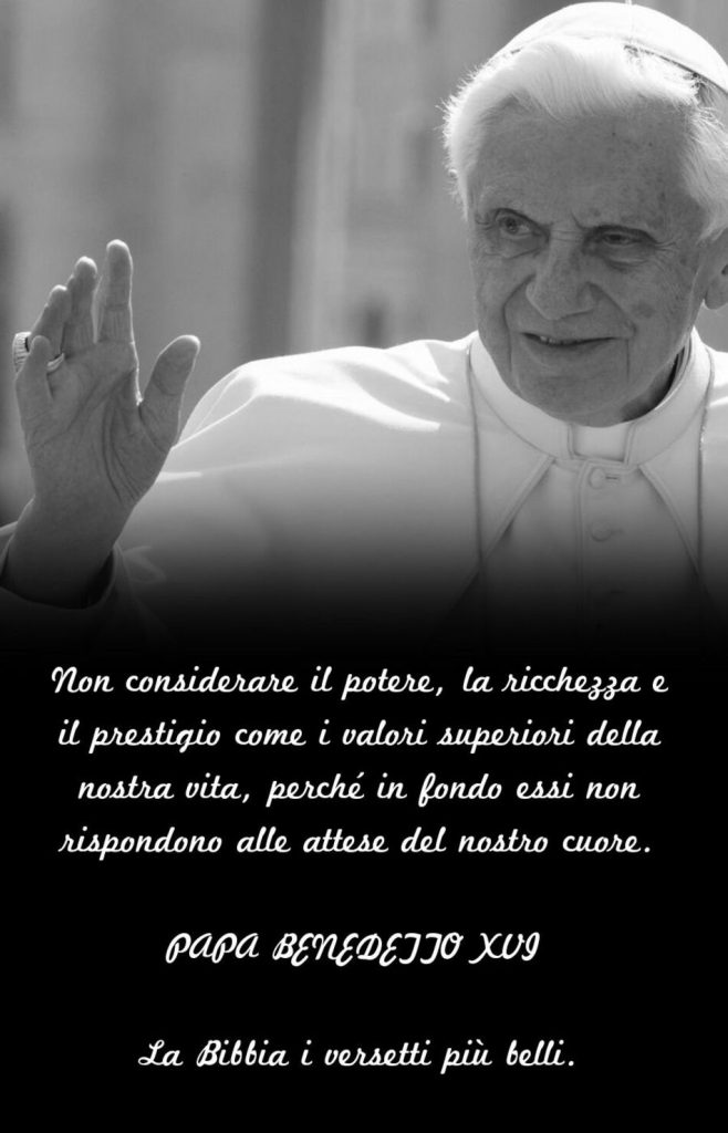 Non considerare il potere, la ricchezza e il prestigio come i valori superiori della nostra vita, perché in fondo essi non rispondono alle attese del nostro cuore. (Papa Benedetto XVI)
