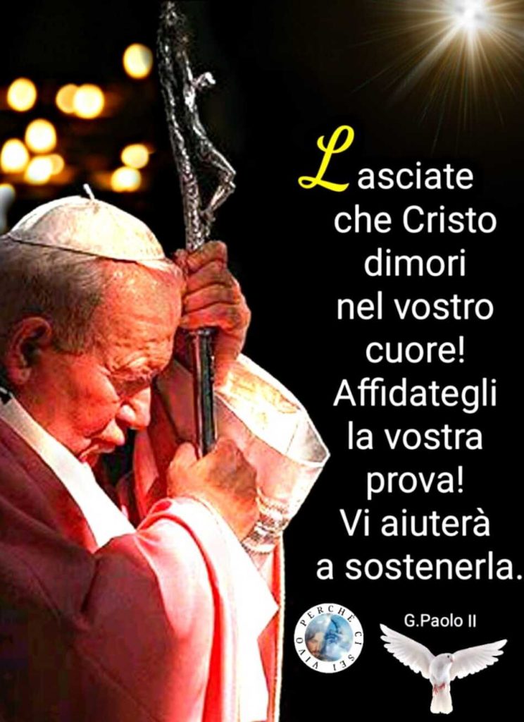 Lasciate che Cristo dimori nel vostro cuore! Affidategli la vostra prova! Vi aiuterà a sostenerla. (Papa Giovanni Paolo II)