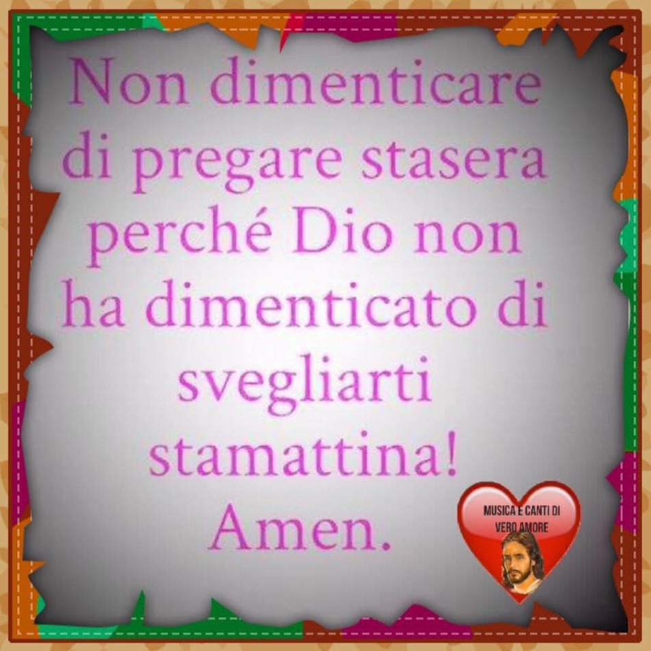 Non dimenticare di pregare stasera, perché Dio non ha dimenticato di svegliarti stamattina! Amen