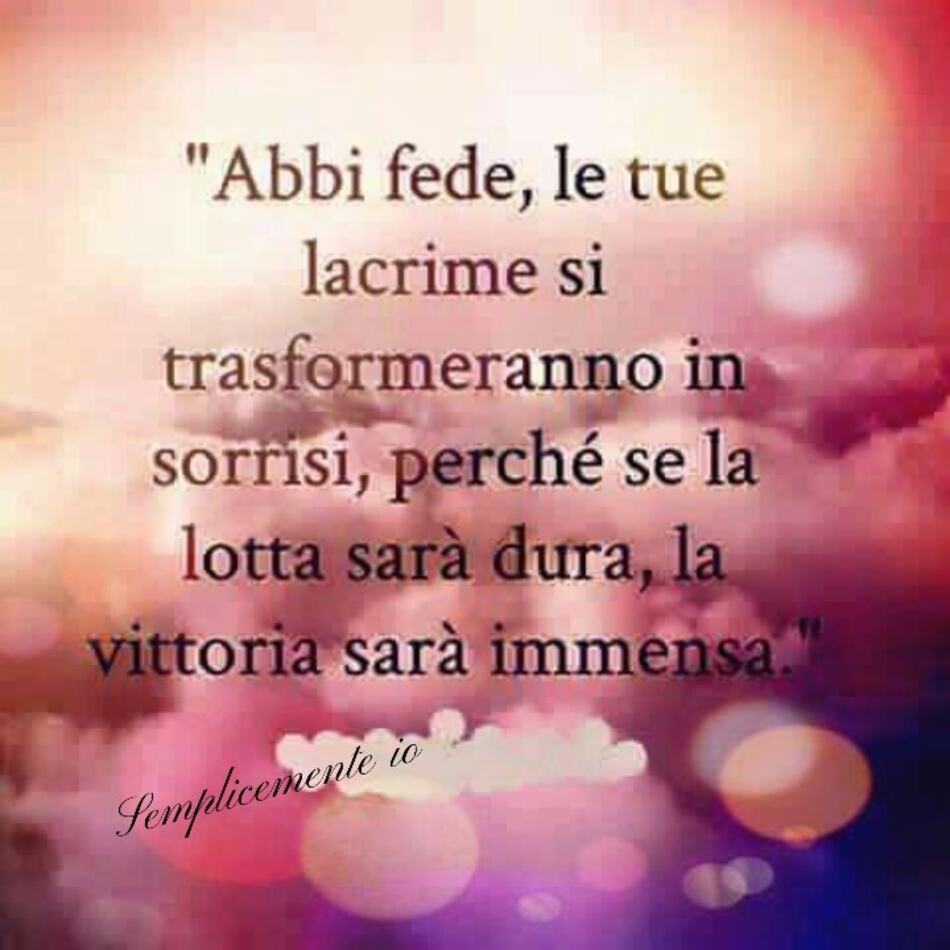 "Abbi fede, le tue lacrime si trasformeranno in sorrisi, perché se la lotta sarà dura, la vittoria sarà immensa." (Semplicemente Io)