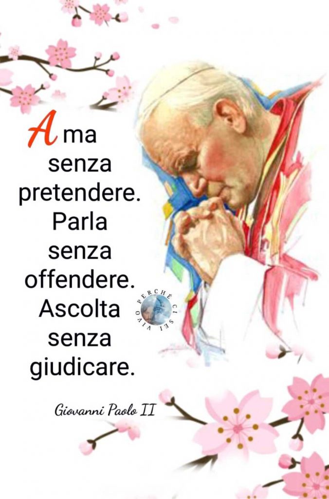 Ama senza pretendere. Parla senza offendere. Ascolta senza giudicare. (Giovanni Paolo II)