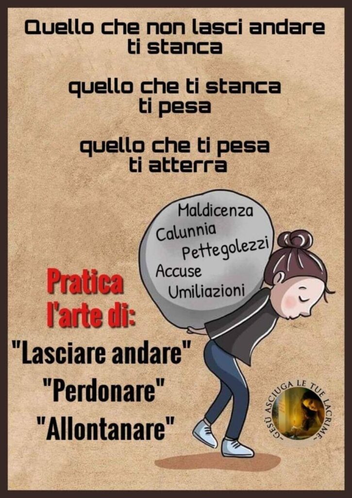 Quello che non lasci andare ti stanca, quello che ti stanca ti pesa, quello che ti pesa ti atterra. Pratica l'arte di: lasciare andare, perdonare, allontanare maldicenza, calunnia, pettegolezzi, accuse, umiliazioni.