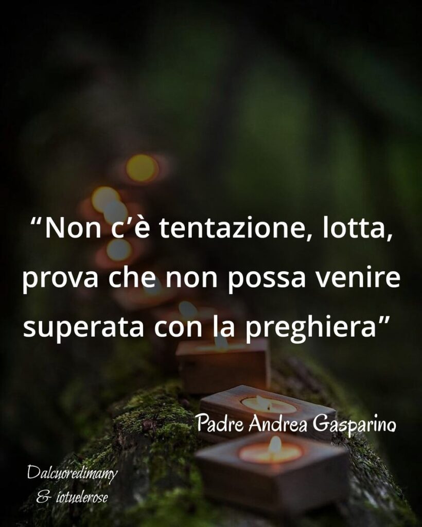 Non c'è tentazione, lotta, prova che non possa venire superata con la preghiera. (Padre Andrea Gasparino)