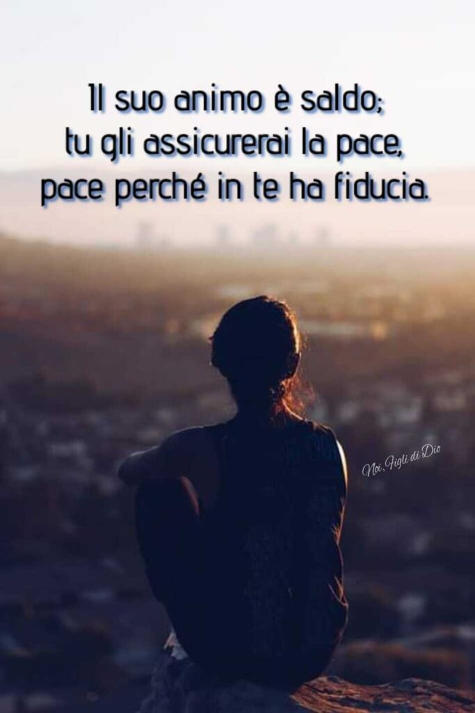 Il suo animo è saldo: tu gli assicurerai la pace, pace perché in te ho fiducia.