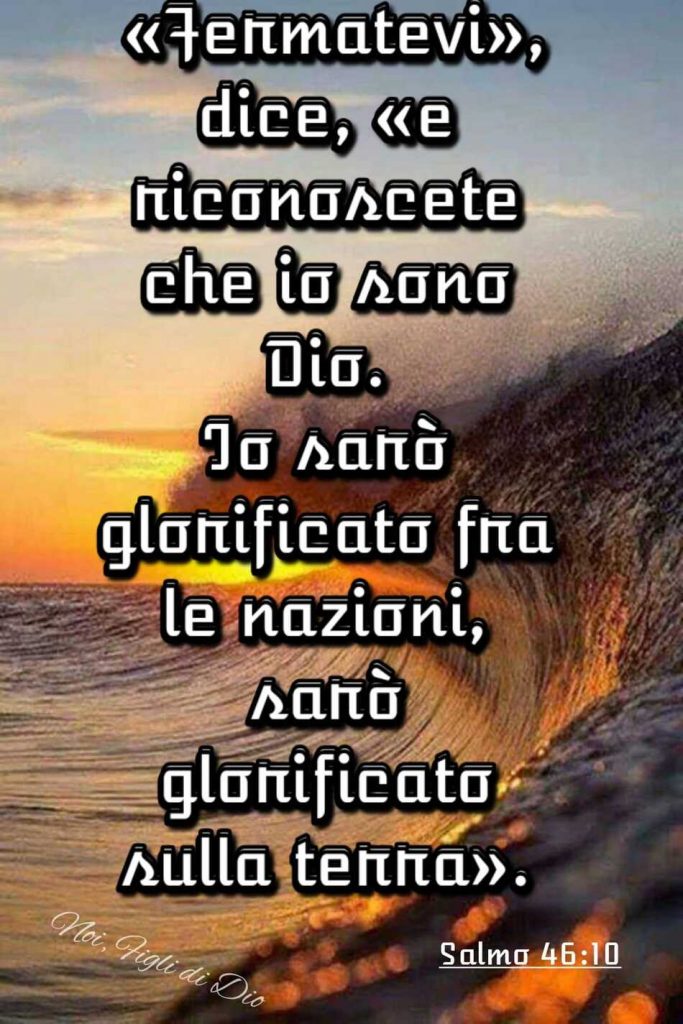 "Fermatevi", dice, "e riconoscete che io sono Dio. Io sarò glorificato fra le nazioni, sarò glorificato sulla terra". (Salmo 46:10)