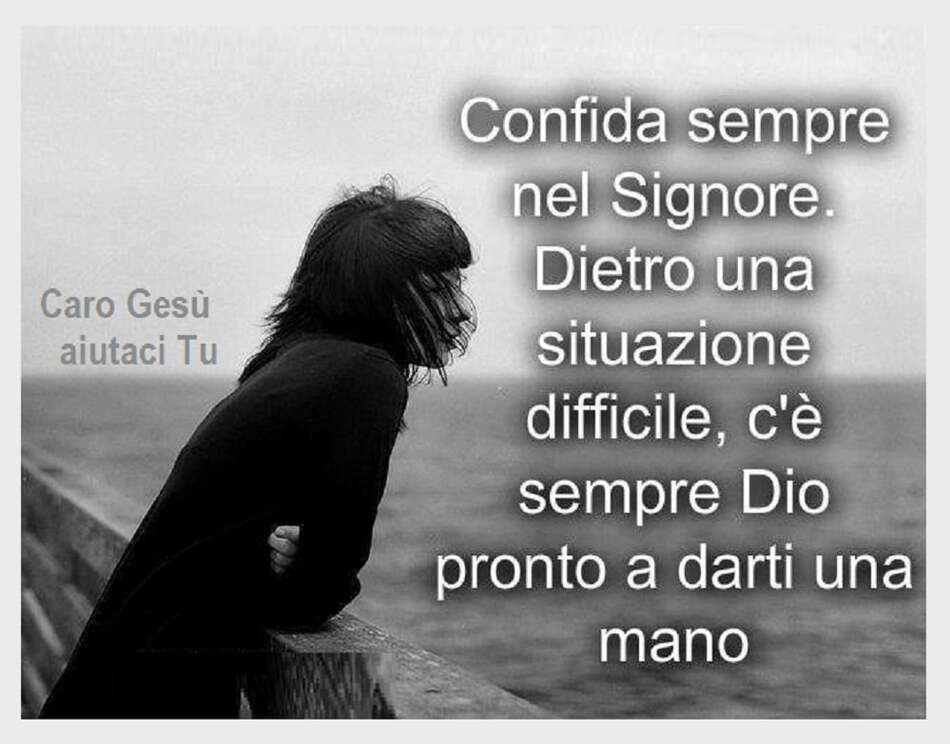 Confida sempre nel Signore. Dietro ad una situazione difficile, c'è sempre Dio pronto a darti una mano.