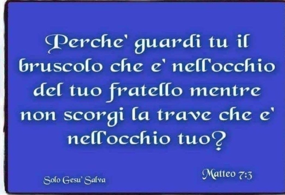 Perché guardi tu il bruscolo che è nell'occhio del tuo fratello mente non scorgi la trave che è nell'occhio tuo? (Matteo 7:3)
