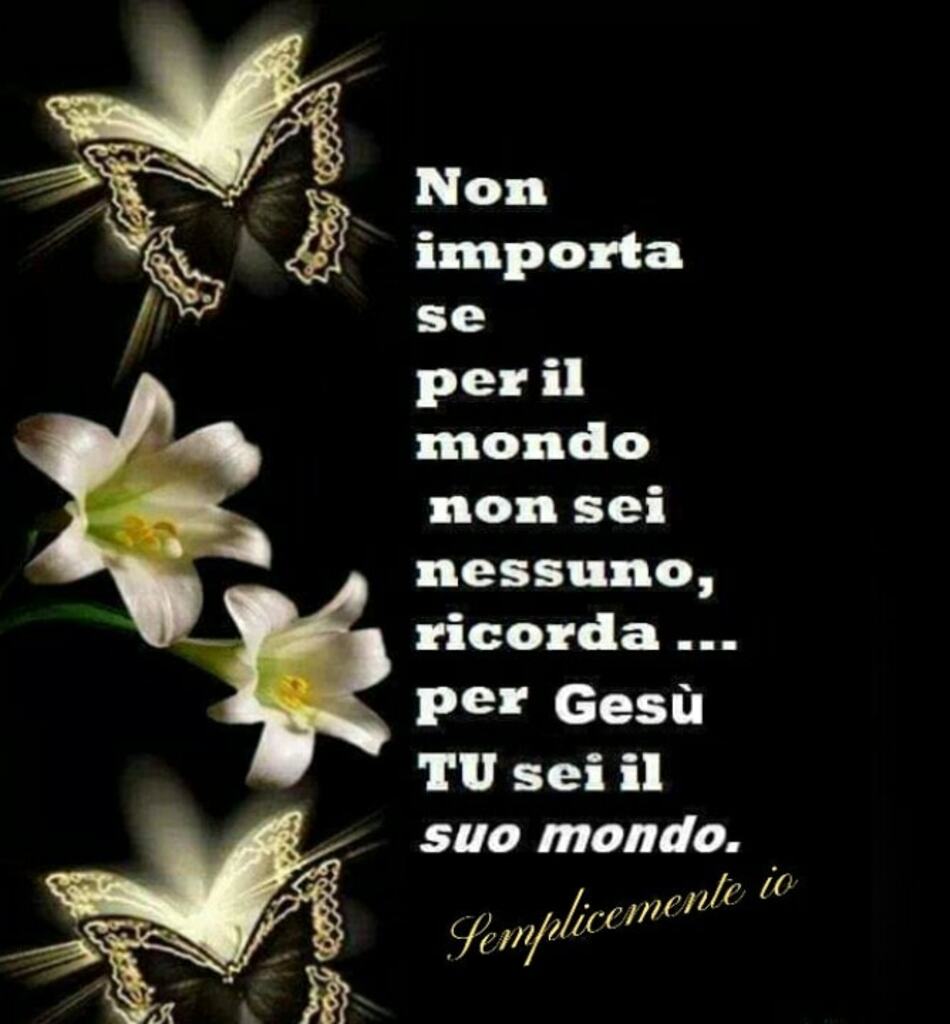Non importa se per il mondo non sei nessuno, ricorda... per Gesù TU sei il suo mondo.